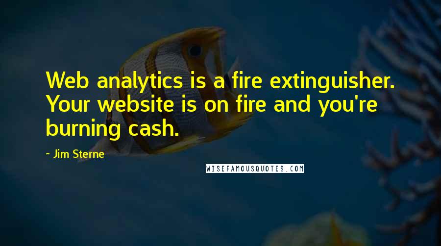 Jim Sterne Quotes: Web analytics is a fire extinguisher. Your website is on fire and you're burning cash.