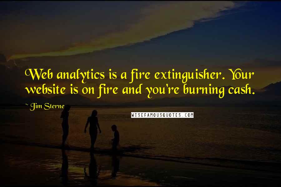 Jim Sterne Quotes: Web analytics is a fire extinguisher. Your website is on fire and you're burning cash.