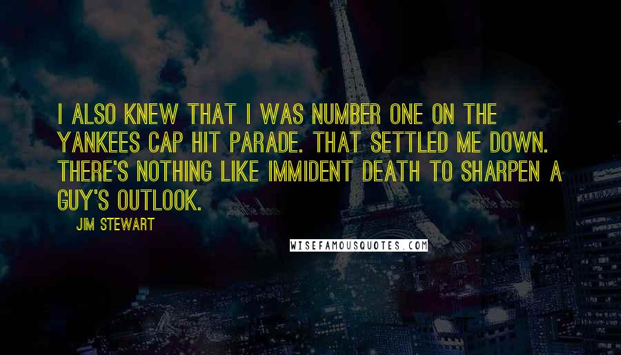 Jim Stewart Quotes: I also knew that I was number one on the Yankees Cap hit parade. That settled me down. There's nothing like immident death to sharpen a guy's outlook.