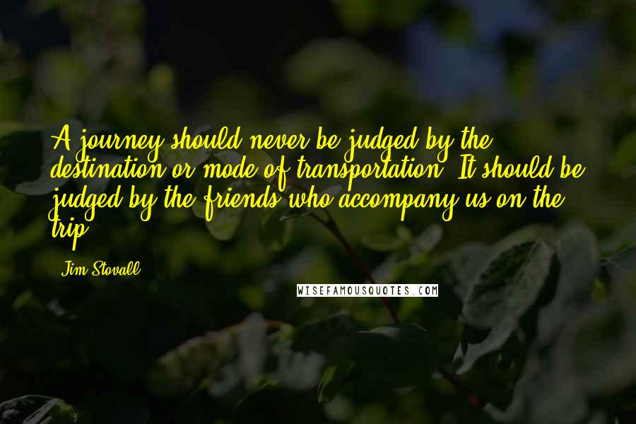 Jim Stovall Quotes: A journey should never be judged by the destination or mode of transportation. It should be judged by the friends who accompany us on the trip.