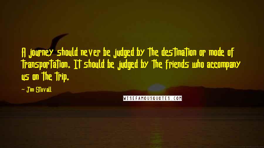 Jim Stovall Quotes: A journey should never be judged by the destination or mode of transportation. It should be judged by the friends who accompany us on the trip.