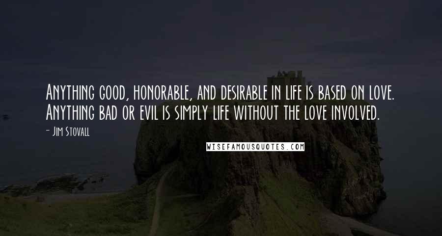 Jim Stovall Quotes: Anything good, honorable, and desirable in life is based on love. Anything bad or evil is simply life without the love involved.