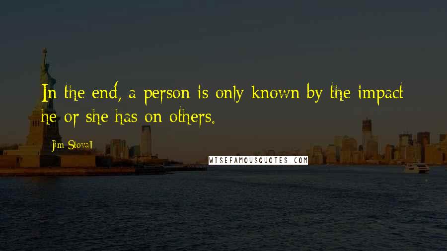 Jim Stovall Quotes: In the end, a person is only known by the impact he or she has on others.