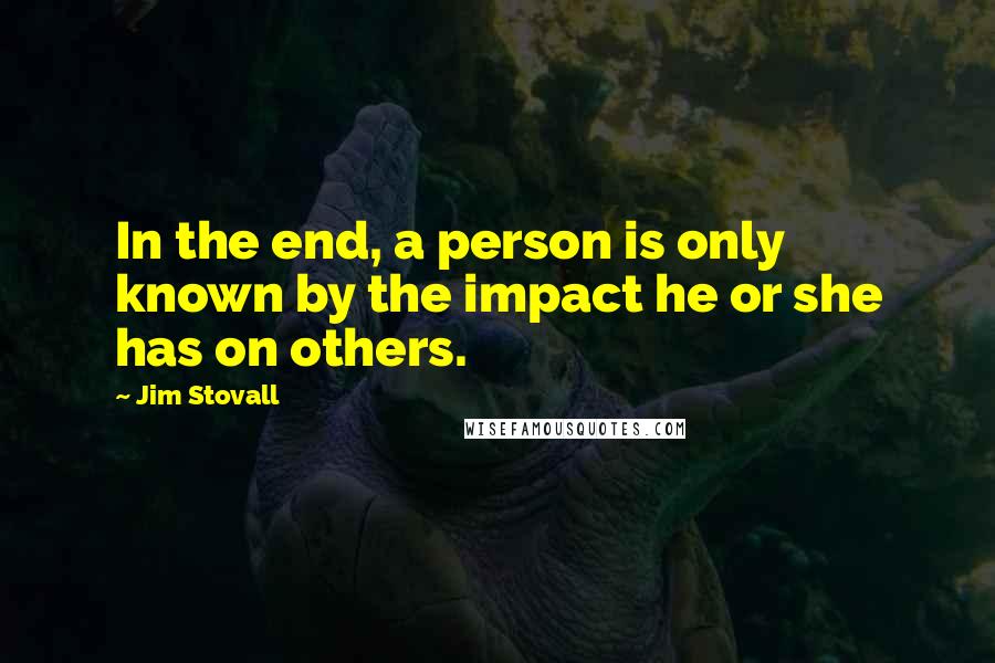 Jim Stovall Quotes: In the end, a person is only known by the impact he or she has on others.