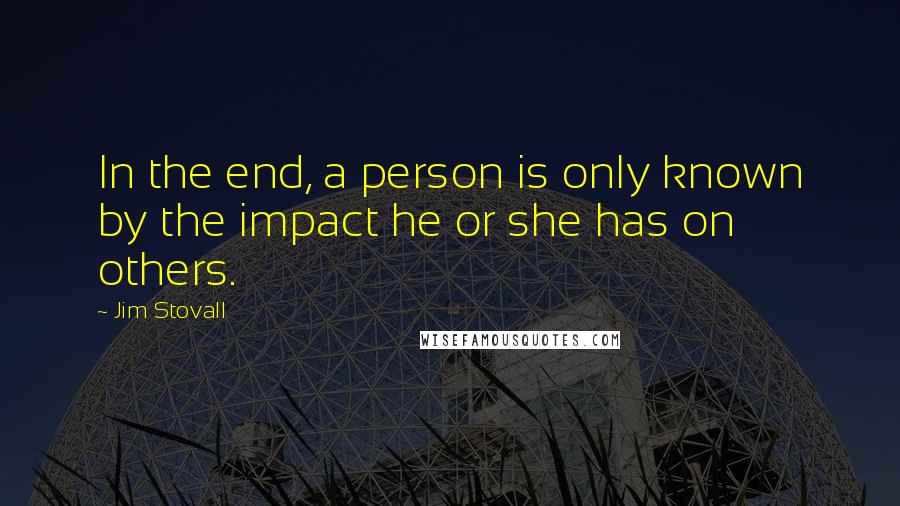 Jim Stovall Quotes: In the end, a person is only known by the impact he or she has on others.