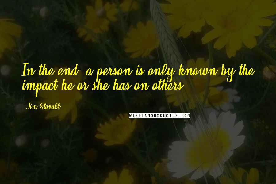 Jim Stovall Quotes: In the end, a person is only known by the impact he or she has on others.