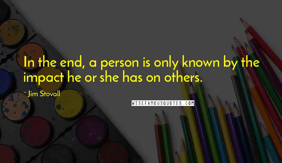 Jim Stovall Quotes: In the end, a person is only known by the impact he or she has on others.