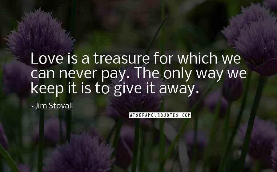 Jim Stovall Quotes: Love is a treasure for which we can never pay. The only way we keep it is to give it away.