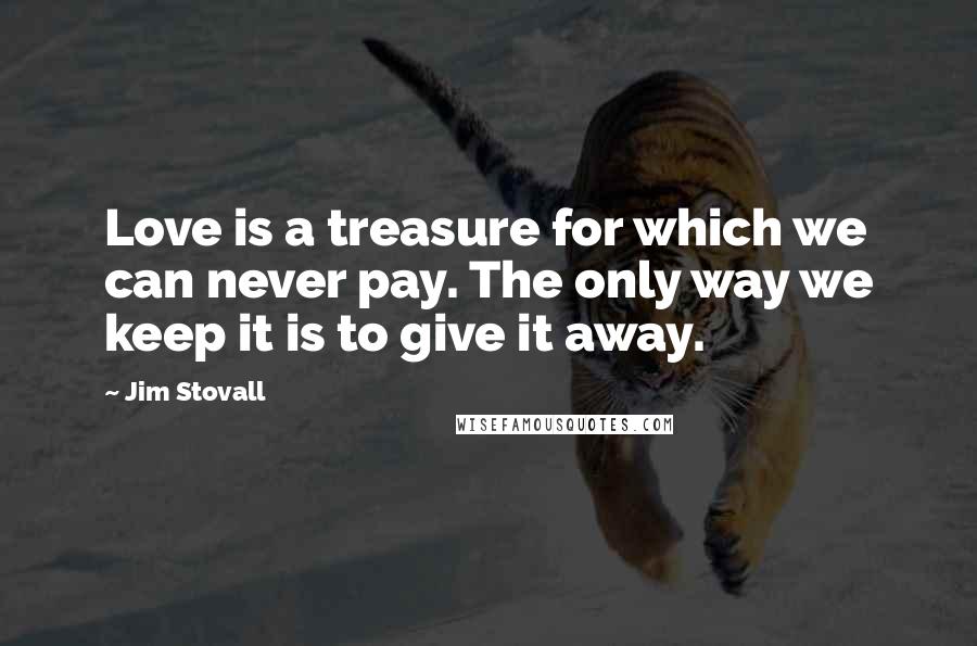 Jim Stovall Quotes: Love is a treasure for which we can never pay. The only way we keep it is to give it away.