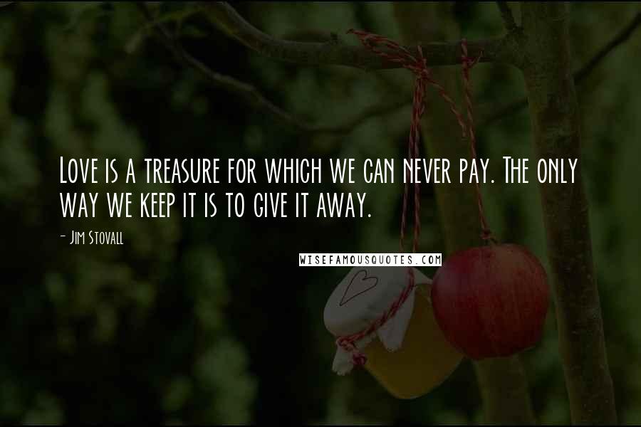 Jim Stovall Quotes: Love is a treasure for which we can never pay. The only way we keep it is to give it away.