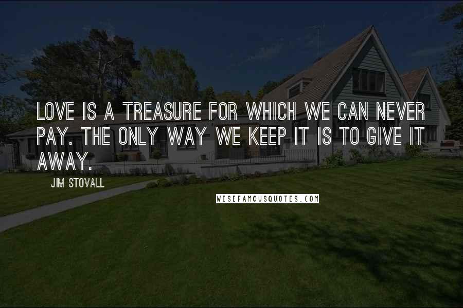 Jim Stovall Quotes: Love is a treasure for which we can never pay. The only way we keep it is to give it away.