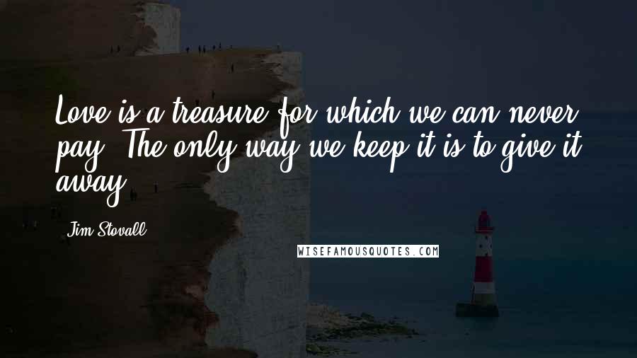 Jim Stovall Quotes: Love is a treasure for which we can never pay. The only way we keep it is to give it away.