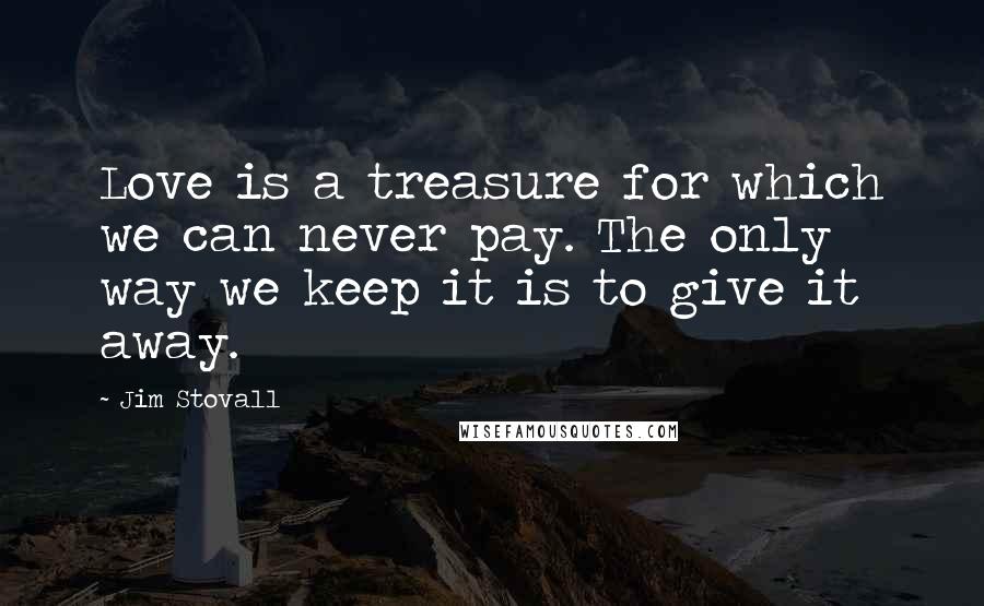 Jim Stovall Quotes: Love is a treasure for which we can never pay. The only way we keep it is to give it away.