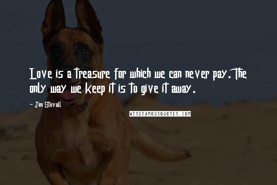 Jim Stovall Quotes: Love is a treasure for which we can never pay. The only way we keep it is to give it away.