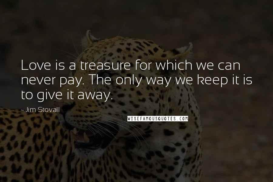 Jim Stovall Quotes: Love is a treasure for which we can never pay. The only way we keep it is to give it away.