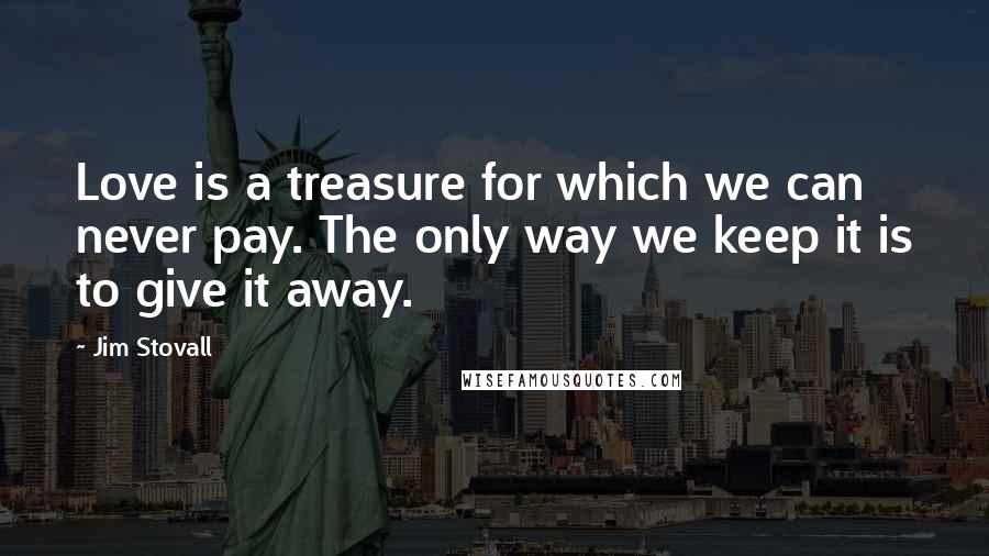 Jim Stovall Quotes: Love is a treasure for which we can never pay. The only way we keep it is to give it away.