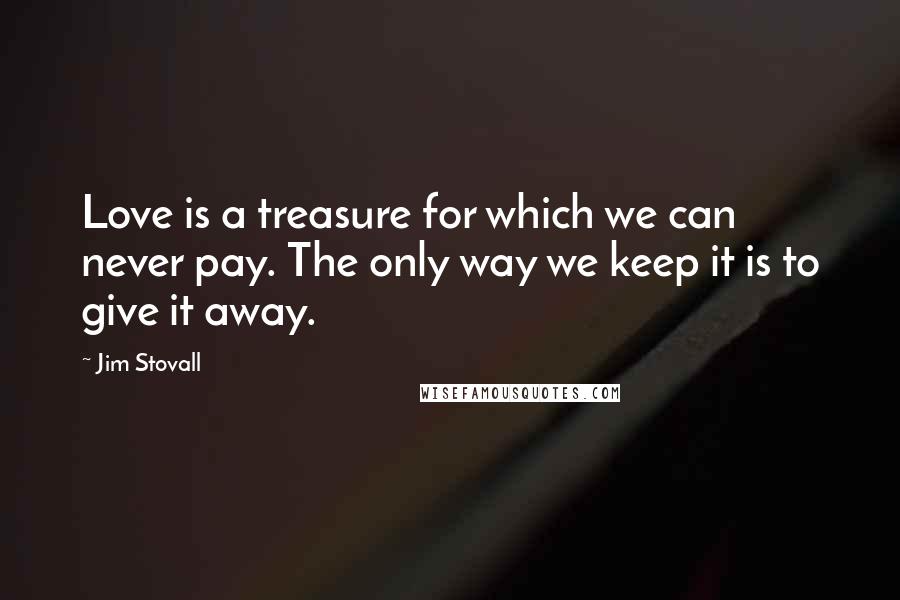 Jim Stovall Quotes: Love is a treasure for which we can never pay. The only way we keep it is to give it away.