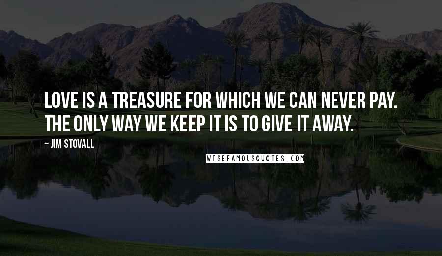 Jim Stovall Quotes: Love is a treasure for which we can never pay. The only way we keep it is to give it away.