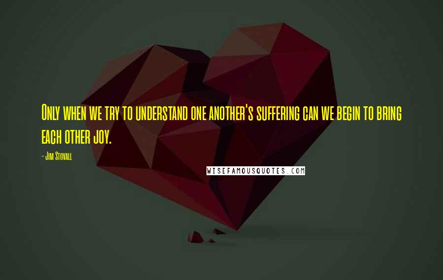 Jim Stovall Quotes: Only when we try to understand one another's suffering can we begin to bring each other joy.