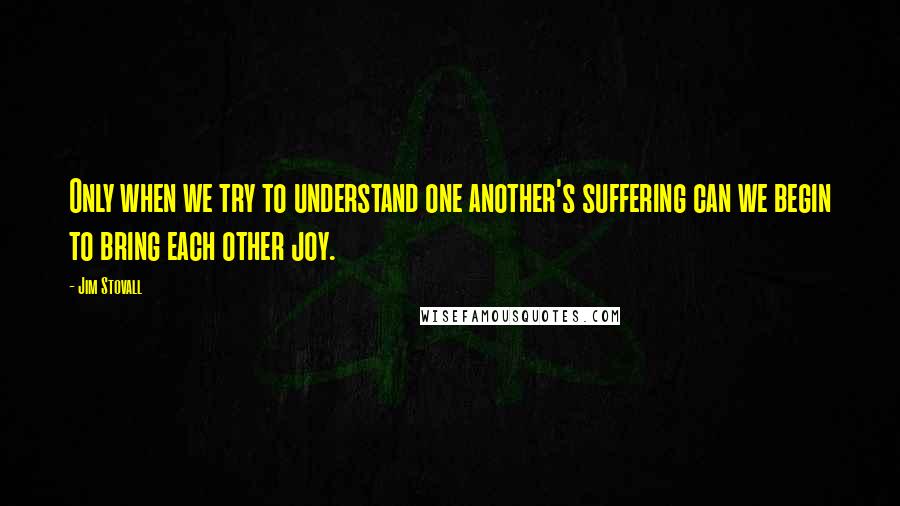 Jim Stovall Quotes: Only when we try to understand one another's suffering can we begin to bring each other joy.