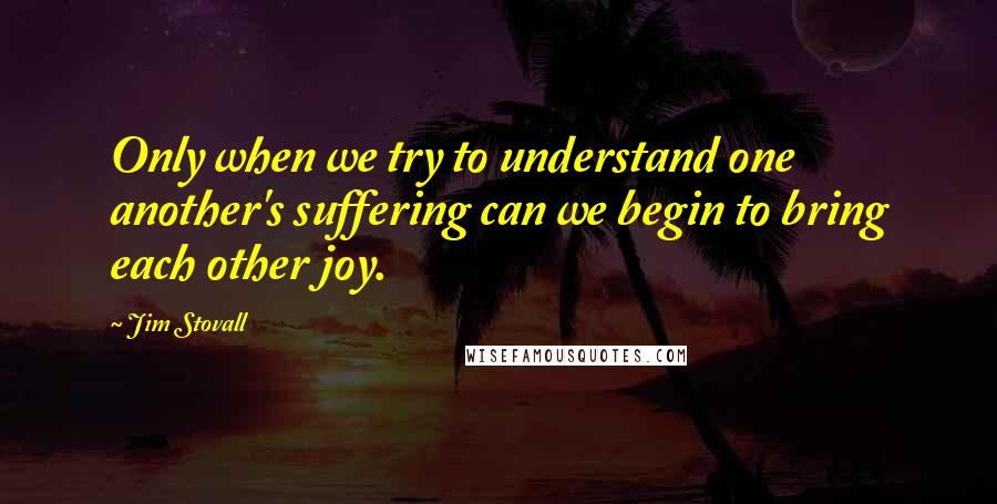 Jim Stovall Quotes: Only when we try to understand one another's suffering can we begin to bring each other joy.