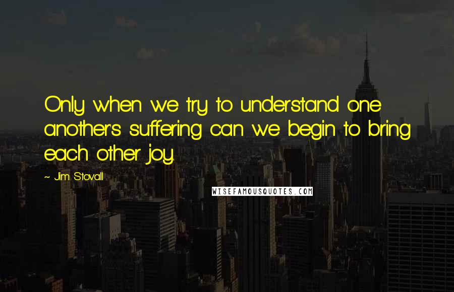 Jim Stovall Quotes: Only when we try to understand one another's suffering can we begin to bring each other joy.