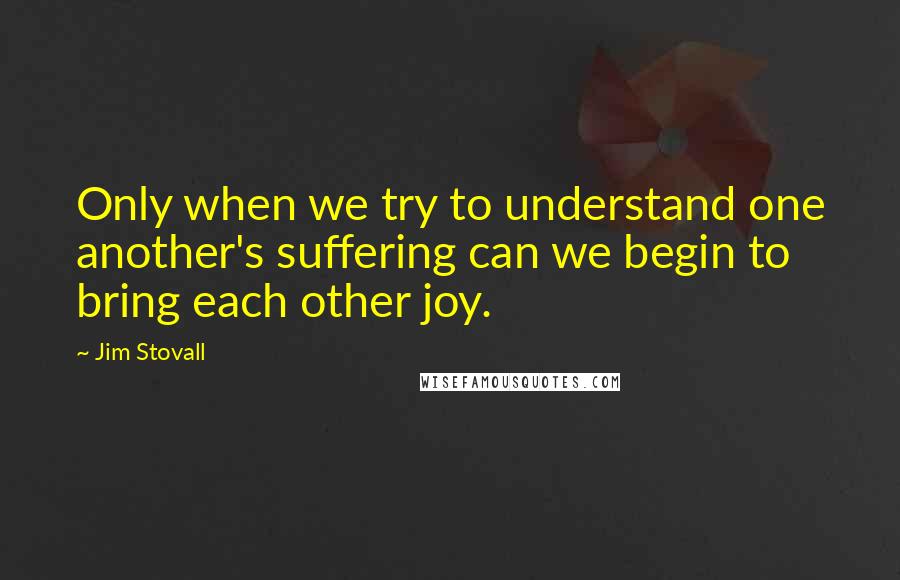 Jim Stovall Quotes: Only when we try to understand one another's suffering can we begin to bring each other joy.