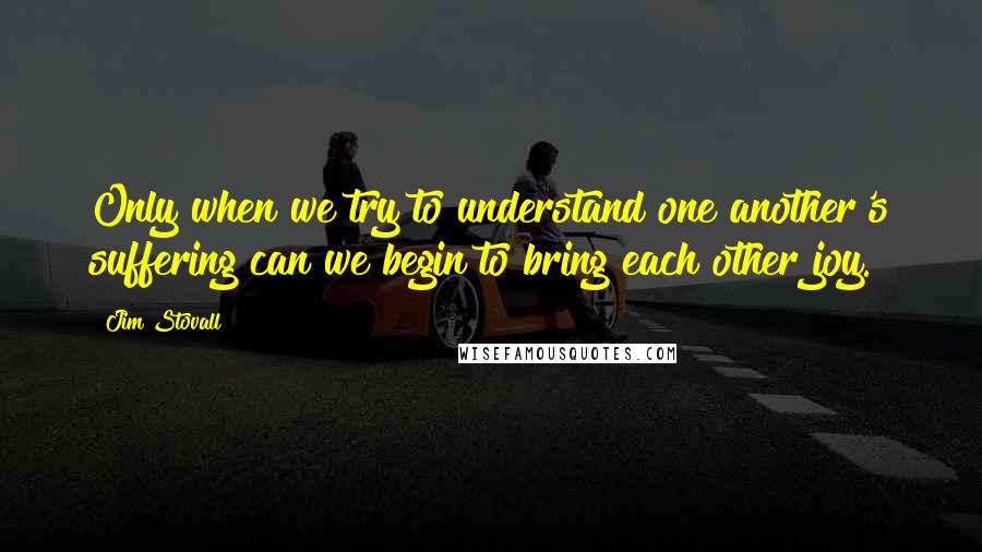 Jim Stovall Quotes: Only when we try to understand one another's suffering can we begin to bring each other joy.
