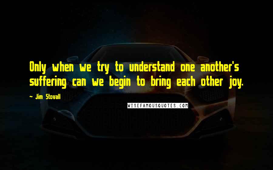 Jim Stovall Quotes: Only when we try to understand one another's suffering can we begin to bring each other joy.