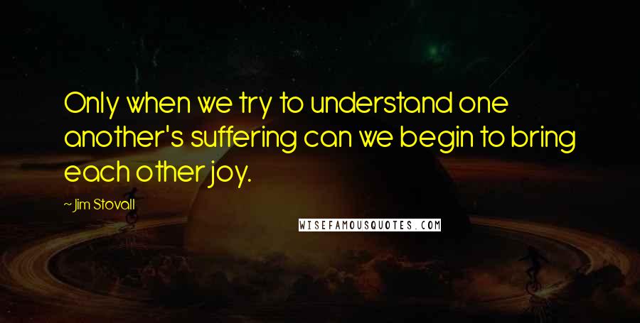 Jim Stovall Quotes: Only when we try to understand one another's suffering can we begin to bring each other joy.