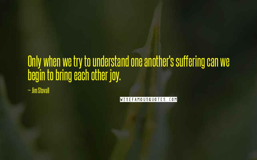 Jim Stovall Quotes: Only when we try to understand one another's suffering can we begin to bring each other joy.