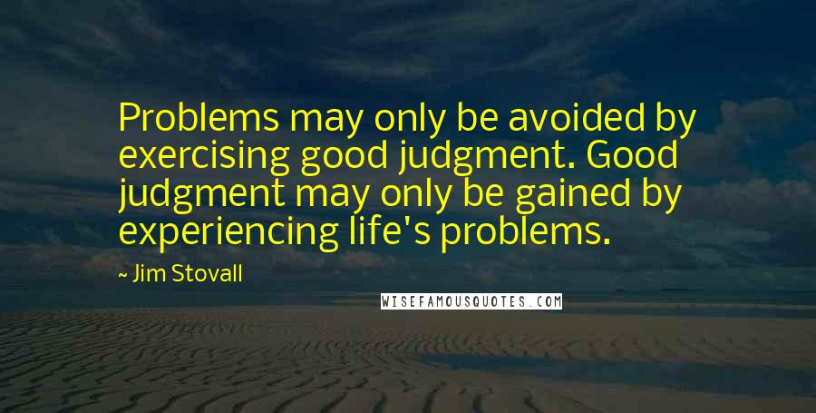 Jim Stovall Quotes: Problems may only be avoided by exercising good judgment. Good judgment may only be gained by experiencing life's problems.