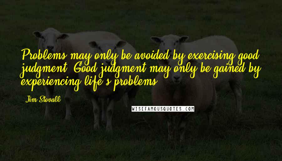 Jim Stovall Quotes: Problems may only be avoided by exercising good judgment. Good judgment may only be gained by experiencing life's problems.