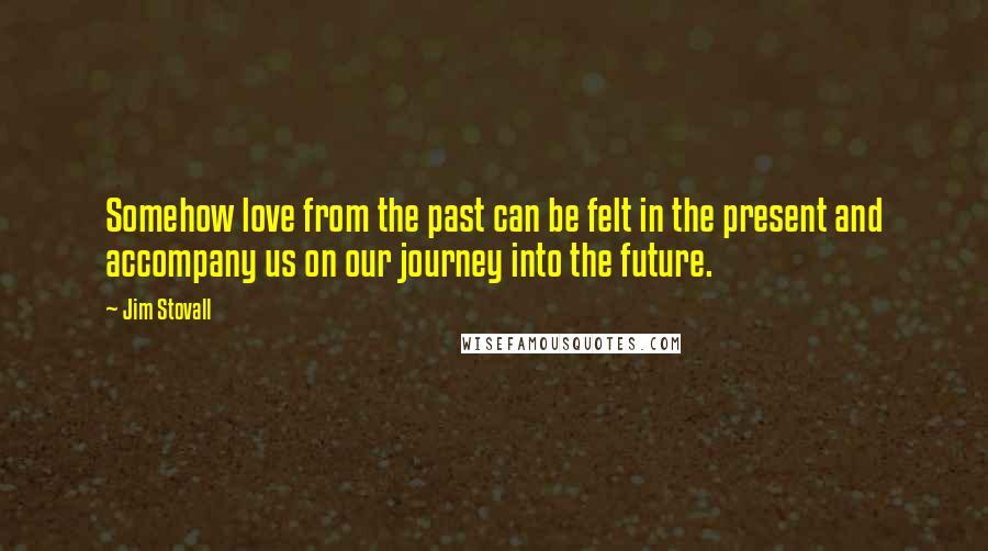 Jim Stovall Quotes: Somehow love from the past can be felt in the present and accompany us on our journey into the future.