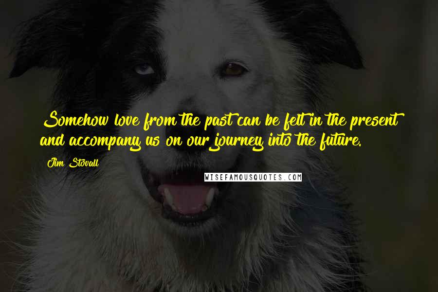 Jim Stovall Quotes: Somehow love from the past can be felt in the present and accompany us on our journey into the future.