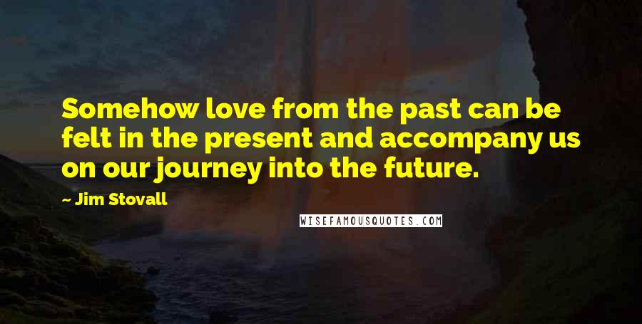 Jim Stovall Quotes: Somehow love from the past can be felt in the present and accompany us on our journey into the future.