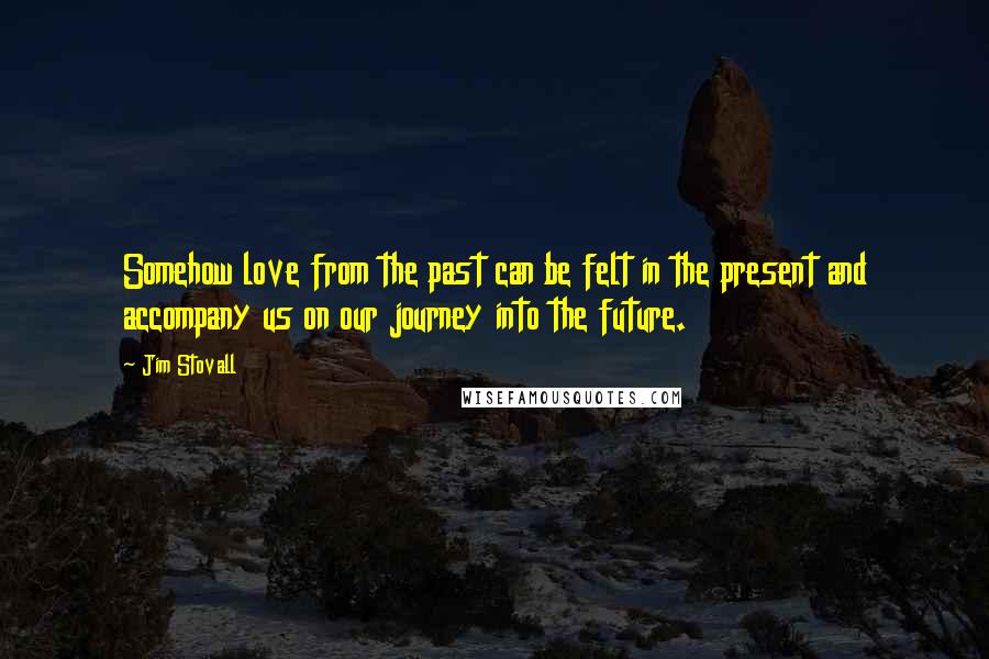 Jim Stovall Quotes: Somehow love from the past can be felt in the present and accompany us on our journey into the future.