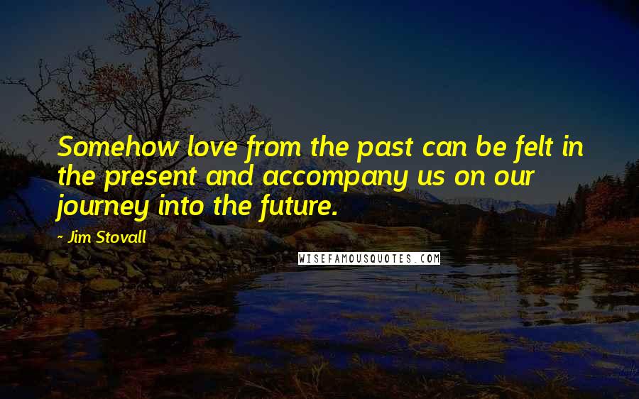 Jim Stovall Quotes: Somehow love from the past can be felt in the present and accompany us on our journey into the future.