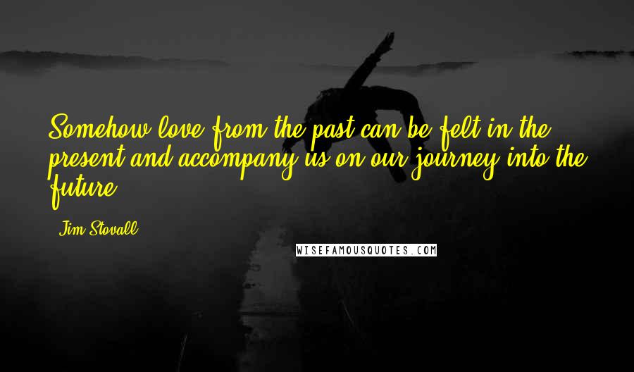 Jim Stovall Quotes: Somehow love from the past can be felt in the present and accompany us on our journey into the future.