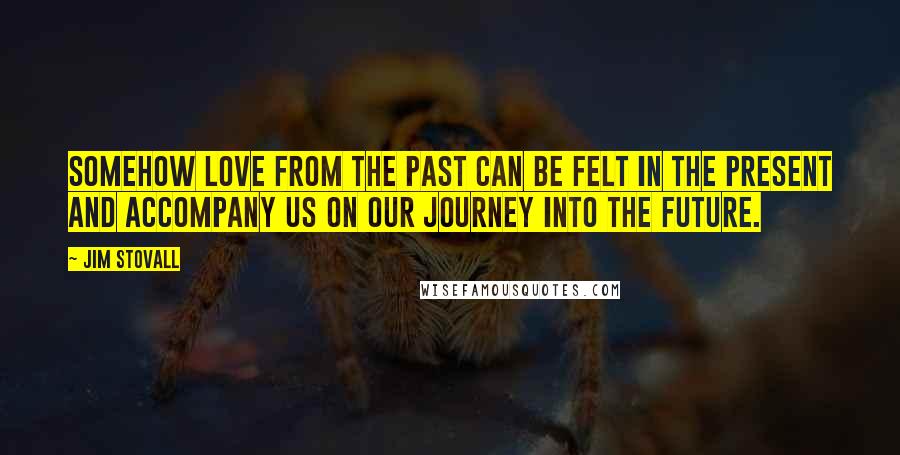 Jim Stovall Quotes: Somehow love from the past can be felt in the present and accompany us on our journey into the future.