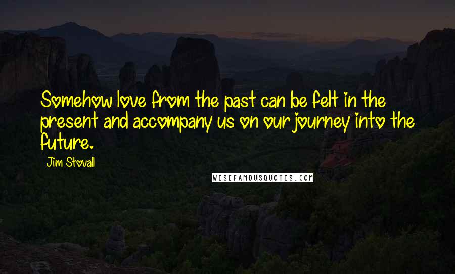 Jim Stovall Quotes: Somehow love from the past can be felt in the present and accompany us on our journey into the future.