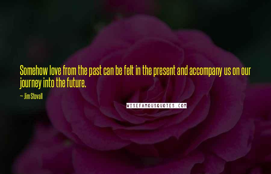 Jim Stovall Quotes: Somehow love from the past can be felt in the present and accompany us on our journey into the future.