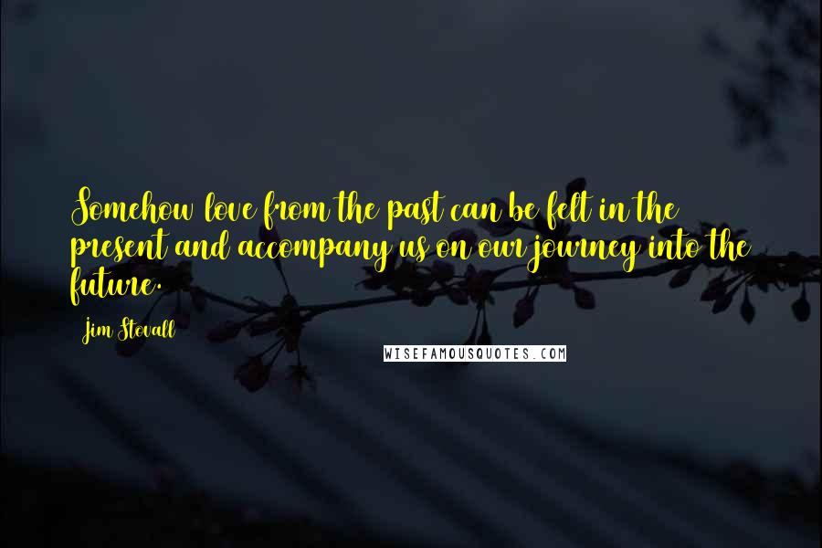 Jim Stovall Quotes: Somehow love from the past can be felt in the present and accompany us on our journey into the future.