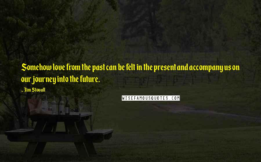 Jim Stovall Quotes: Somehow love from the past can be felt in the present and accompany us on our journey into the future.