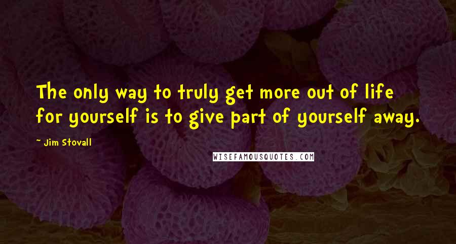 Jim Stovall Quotes: The only way to truly get more out of life for yourself is to give part of yourself away.