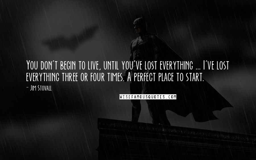 Jim Stovall Quotes: You don't begin to live, until you've lost everything ... I've lost everything three or four times. A perfect place to start.