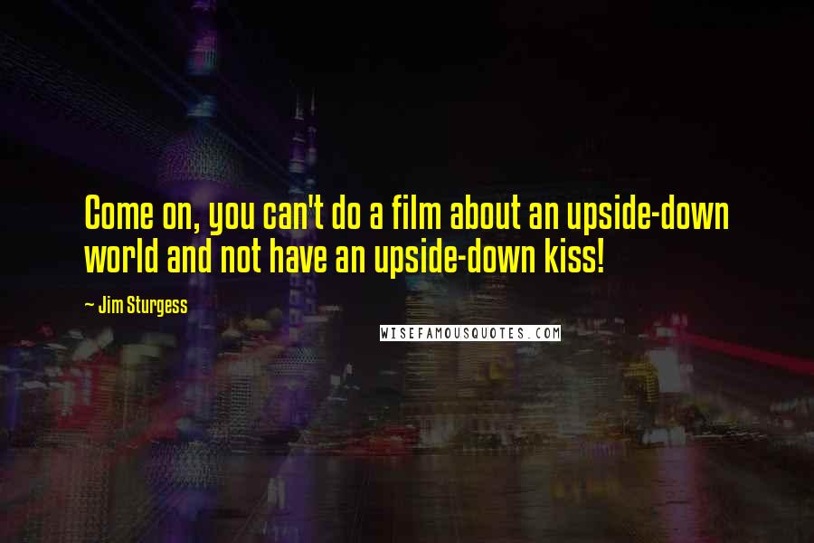 Jim Sturgess Quotes: Come on, you can't do a film about an upside-down world and not have an upside-down kiss!