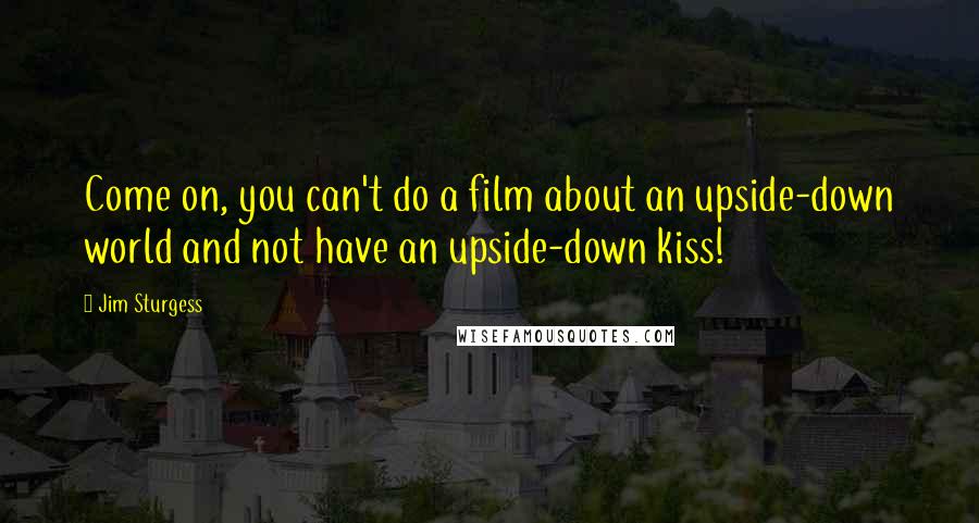 Jim Sturgess Quotes: Come on, you can't do a film about an upside-down world and not have an upside-down kiss!
