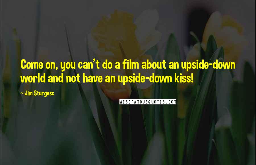 Jim Sturgess Quotes: Come on, you can't do a film about an upside-down world and not have an upside-down kiss!