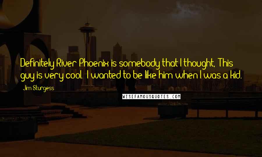 Jim Sturgess Quotes: Definitely River Phoenix is somebody that I thought, 'This guy is very cool.' I wanted to be like him when I was a kid.